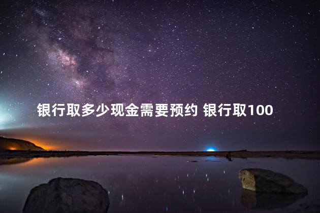 银行取多少现金需要预约 银行取1000万要预约几天